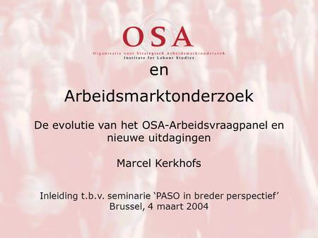Arbeidsmarktonderzoek Marcel Kerkhofs Inleiding t.b.v. seminarie ‘PASO in breder perspectief’ Brussel, 4 maart 2004 en De evolutie van het OSA-Arbeidsvraagpanel.