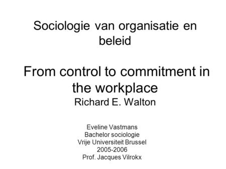 Sociologie van organisatie en beleid From control to commitment in the workplace Richard E. Walton Eveline Vastmans Bachelor sociologie Vrije Universiteit.