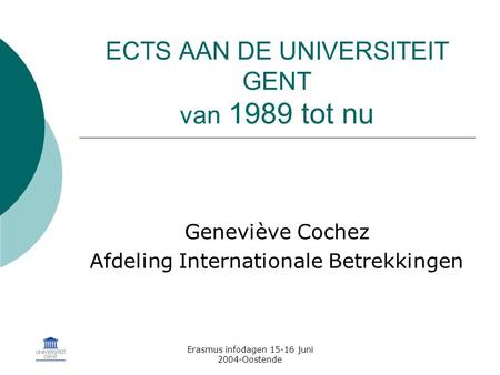 Erasmus infodagen 15-16 juni 2004-Oostende ECTS AAN DE UNIVERSITEIT GENT van 1989 tot nu Geneviève Cochez Afdeling Internationale Betrekkingen.