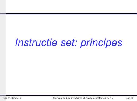 Slide 1Structuur en Organisatie van Computersystemen: deel 2Yolande Berbers Instructie set: principes.