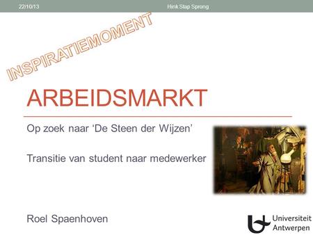 ARBEIDSMARKT Op zoek naar ‘De Steen der Wijzen’ Transitie van student naar medewerker Roel Spaenhoven 22/10/13Hink Stap Sprong.