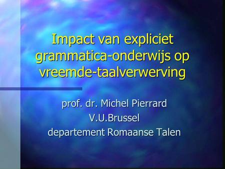 Impact van expliciet grammatica-onderwijs op vreemde-taalverwerving prof. dr. Michel Pierrard V.U.Brussel departement Romaanse Talen.
