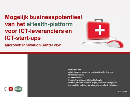 Mogelijk businesspotentieel van het eHealth-platform voor ICT-leveranciers en ICT-start-ups Microsoft Innovation Center vzw 12/11/2013 Frank Robben Administrateur-generaal.