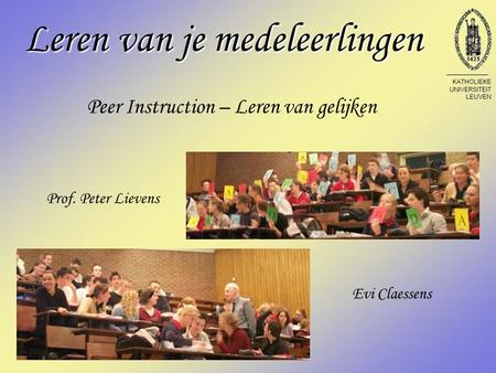 Leren van je medeleerlingen Peer Instruction – Leren van gelijken Evi Claessens Prof. Peter Lievens KATHOLIEKE UNIVERSITEIT LEUVEN.