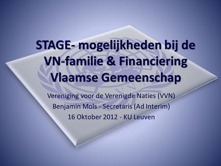 STAGE- mogelijkheden bij de VN-familie & Financiering Vlaamse Gemeenschap Vereniging voor de Verenigde Naties (VVN) Benjamin Mols - Secretaris (Ad Interim)