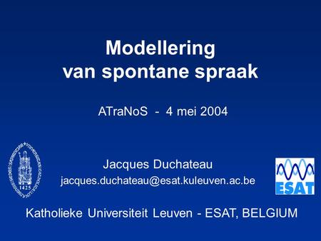 Katholieke Universiteit Leuven - ESAT, BELGIUM ATraNoS - 4 mei 2004 Modellering van spontane spraak Jacques Duchateau