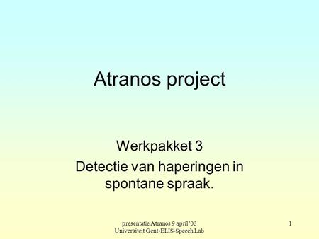 presentatie Atranos 9 april '03 Universiteit Gent-ELIS-Speech Lab 1 Atranos project Werkpakket 3 Detectie van haperingen in spontane spraak.