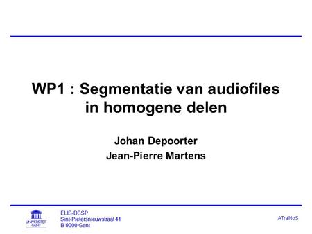 ELIS-DSSP Sint-Pietersnieuwstraat 41 B-9000 Gent ATraNoS WP1 : Segmentatie van audiofiles in homogene delen Johan Depoorter Jean-Pierre Martens ELIS-DSSP.