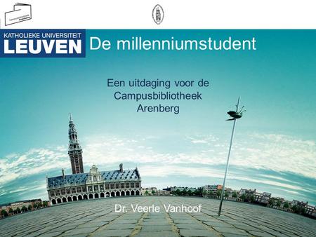 De millenniumstudent Een uitdaging voor de Campusbibliotheek Arenberg Dr. Veerle Vanhoof.