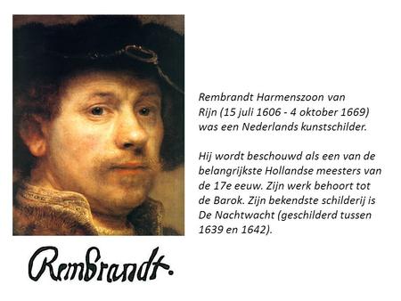 Rembrandt Harmenszoon van Rijn (15 juli 1606 - 4 oktober 1669) was een Nederlands kunstschilder. Hij wordt beschouwd als een van de belangrijkste Hollandse.