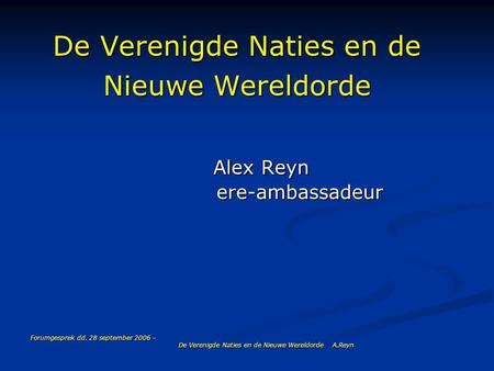 Forumgesprek dd. 28 september 2006 – De Verenigde Naties en de Nieuwe Wereldorde A.Reyn De Verenigde Naties en de Nieuwe Wereldorde Alex Reyn ere-ambassadeur.