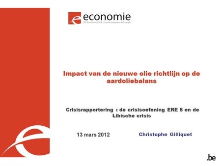 Christophe Gilliquet Impact van de nieuwe olie richtlijn op de aardoliebalans Crisisrapportering : de crisisoefening ERE 5 en de Libische crisis 13 mars.