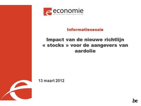 Informatiesessie Impact van de nieuwe richtlijn « stocks » voor de aangevers van aardolie 13 maart 2012.