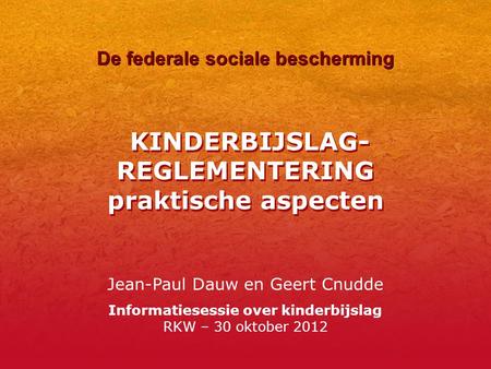 KINDERBIJSLAG- REGLEMENTERING praktische aspecten Jean-Paul Dauw en Geert Cnudde Informatiesessie over kinderbijslag RKW – 30 oktober 2012 De federale.