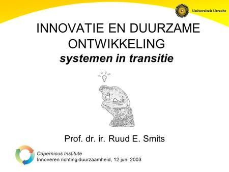 Copernicus Institute Innoveren richting duurzaamheid, 12 juni 2003 INNOVATIE EN DUURZAME ONTWIKKELING systemen in transitie Prof. dr. ir. Ruud E. Smits.