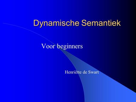 Dynamische Semantiek Voor beginners Henriëtte de Swart.