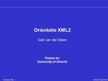 Orientation XML 1® GvdS Palstar 2001 Orientatie XML2 Gert van der Steen Palstar bv University of Utrecht.