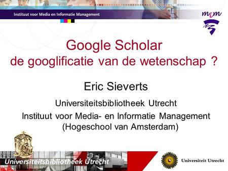 Eric Sieverts Universiteitsbibliotheek Utrecht Instituut voor Media- en Informatie Management (Hogeschool van Amsterdam) Google Scholar de googlificatie.