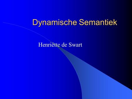 Dynamische Semantiek Henriëtte de Swart.