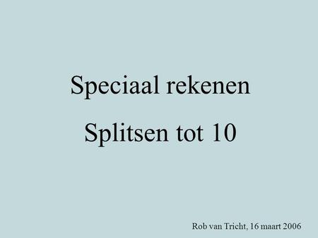 Speciaal rekenen Splitsen tot 10 Rob van Tricht, 16 maart 2006.