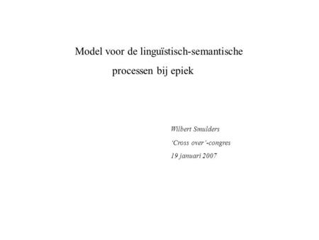 Model voor de linguïstisch-semantische processen bij epiek Wilbert Smulders ‘Cross over’-congres 19 januari 2007.
