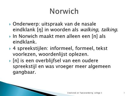 Norwich Onderwerp: uitspraak van de nasale eindklank [ŋ] in woorden als walking, talking. In Norwich maakt men alleen een [n] als eindklank. 4 spreekstijlen: