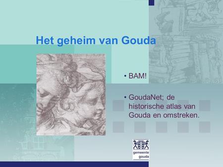 Het geheim van Gouda BAM! GoudaNet; de historische atlas van Gouda en omstreken.