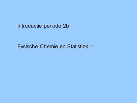Introductie periode 2b Fysische Chemie en Statistiek 1.