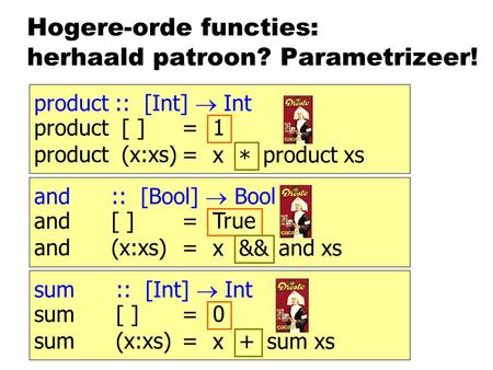 Hogere-orde functies: herhaald patroon? Parametrizeer! product :: [Int]  Int product [ ]= product (x:xs)= 1 product xs x * and :: [Bool]  Bool and [