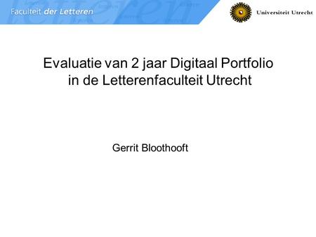 Portfolio Faculteit der Letteren 1 Evaluatie van 2 jaar Digitaal Portfolio in de Letterenfaculteit Utrecht Gerrit Bloothooft.