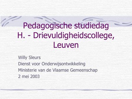 Pedagogische studiedag H. - Drievuldigheidscollege, Leuven Willy Sleurs Dienst voor Onderwijsontwikkeling Ministerie van de Vlaamse Gemeenschap 2 mei 2003.