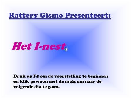 Rattery Gismo Presenteert: Het I-nest Druk op F5 om de voorstelling te beginnen en klik gewoon met de muis om naar de volgende dia te gaan.