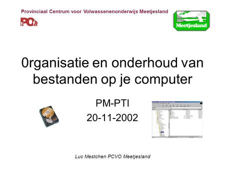 0rganisatie en onderhoud van bestanden op je computer PM-PTI 20-11-2002 Luc Mestchen PCVO Meetjesland Provinciaal Centrum voor Volwassenenonderwijs Meetjesland.