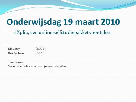 Onderwijsdag 19 maart 2010 eXplio, een online zelfstudiepakket voor talen Els Catry (JOUR) Bea Paelman (COM) Taallectoren.