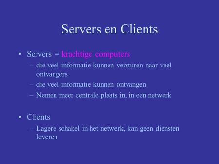 Servers en Clients Servers = krachtige computers –die veel informatie kunnen versturen naar veel ontvangers –die veel informatie kunnen ontvangen –Nemen.