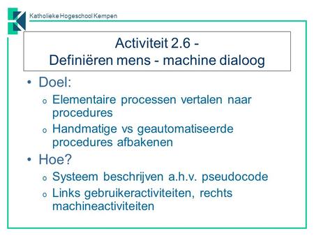 Katholieke Hogeschool Kempen Activiteit 2.6 - Definiëren mens - machine dialoog Doel: o Elementaire processen vertalen naar procedures o Handmatige vs.