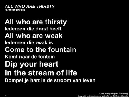 Copyright met toestemming gebruikt van Stichting Licentie © 1998 Mercy/Vineyard Publishing 1/3 ALL WHO ARE THIRSTY (Brenton Brown) All who are thirsty.