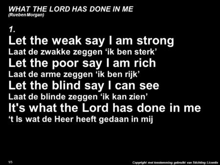 Copyright met toestemming gebruikt van Stichting Licentie 1/5 WHAT THE LORD HAS DONE IN ME (Rueben Morgan) 1. Let the weak say I am strong Laat de zwakke.