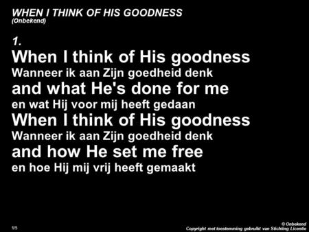 Copyright met toestemming gebruikt van Stichting Licentie © Onbekend 1/5 WHEN I THINK OF HIS GOODNESS (Onbekend) 1. When I think of His goodness Wanneer.