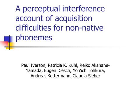 A perceptual interference account of acquisition difficulties for non-native phonemes Paul Iverson, Patricia K. Kuhl, Reiko Akahane- Yamada, Eugen Diesch,