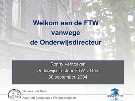Universiteit Gent Faculteit Toegepaste Wetenschappen Welkom aan de FTW vanwege de Onderwijsdirecteur Welkom aan de FTW vanwege de Onderwijsdirecteur Ronny.