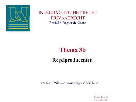 INLEIDING TOT HET RECHT PRIVAATRECHT 1ste bac PSW – academiejaar 2005-06 Prof. dr. Rogier de Corte Inleiding Thema 3b 14 november 2005 Thema 3b Regelproducenten.