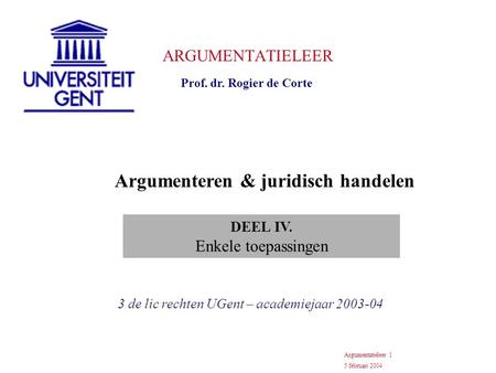 ARGUMENTATIELEER Prof. dr. Rogier de Corte 3 de lic rechten UGent – academiejaar 2003-04 Argumentatieleer 1 5 februari 2004 Argumenteren & juridisch handelen.