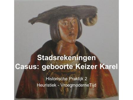 Stadsrekeningen Casus: geboorte Keizer Karel Historische Praktijk 2 Heuristiek - VroegmoderneTijd.