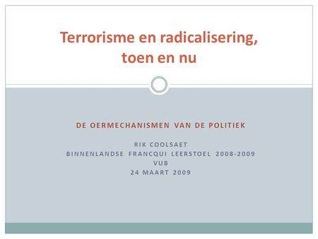 DE OERMECHANISMEN VAN DE POLITIEK RIK COOLSAET BINNENLANDSE FRANCQUI LEERSTOEL 2008-2009 VUB 24 MAART 2009 Terrorisme en radicalisering, toen en nu.