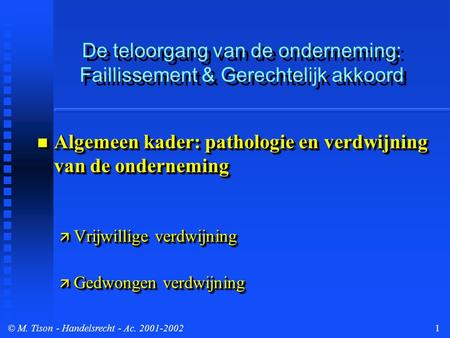© M. Tison- Handelsrecht - Ac. 2001-20021 De teloorgang van de onderneming: Faillissement & Gerechtelijk akkoord Algemeen kader: pathologie en verdwijning.