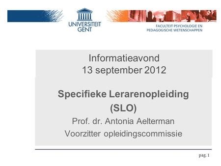 Informatieavond 13 september 2012 Specifieke Lerarenopleiding (SLO) Prof. dr. Antonia Aelterman Voorzitter opleidingscommissie pag. 1.