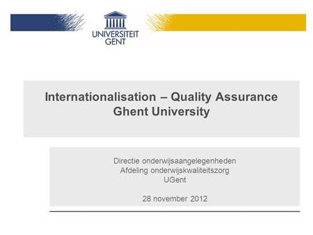 Internationalisation – Quality Assurance Ghent University Directie onderwijsaangelegenheden Afdeling onderwijskwaliteitszorg UGent 28 november 2012.