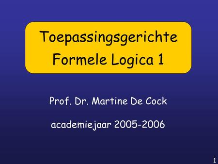 1 Prof. Dr. Martine De Cock academiejaar 2005-2006 Toepassingsgerichte Formele Logica 1.