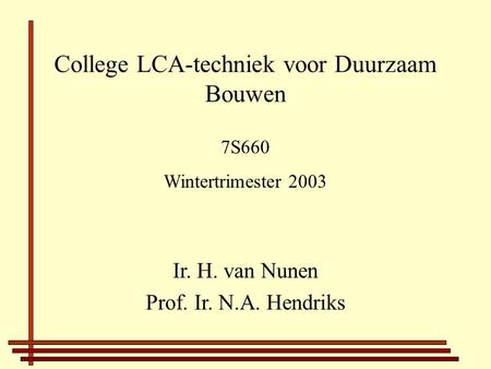 College LCA-techniek voor Duurzaam Bouwen Ir. H. van Nunen Prof. Ir. N.A. Hendriks 7S660 Wintertrimester 2003.